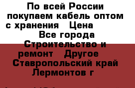 По всей России покупаем кабель оптом с хранения › Цена ­ 1 000 - Все города Строительство и ремонт » Другое   . Ставропольский край,Лермонтов г.